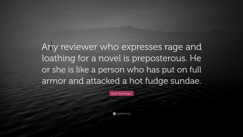 Kurt Vonnegut Quote: “Any reviewer who expresses rage and loathing for a novel is preposterous. He or she is like a person who has put on full armor and attacked a hot fudge sundae.”