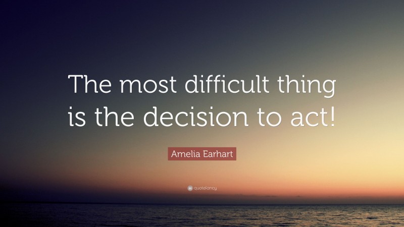 Amelia Earhart Quote: “The most difficult thing is the decision to act!”