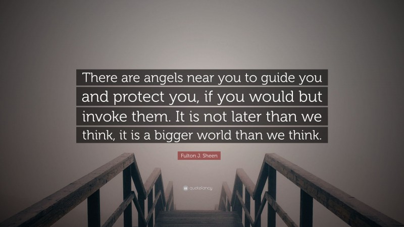 Fulton J. Sheen Quote: “There are angels near you to guide you and protect you, if you would but invoke them. It is not later than we think, it is a bigger world than we think.”