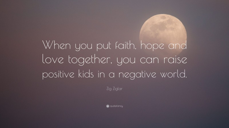 Zig Ziglar Quote: “When you put faith, hope and love together, you can raise positive kids in a negative world.”