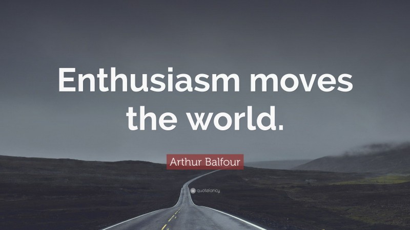 Arthur Balfour Quote: “Enthusiasm moves the world.”