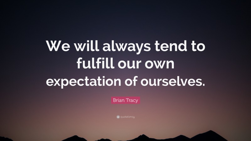 Brian Tracy Quote: “We will always tend to fulfill our own expectation of ourselves.”