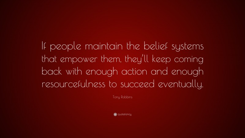 Tony Robbins Quote: “If people maintain the belief systems that empower them, they’ll keep coming back with enough action and enough resourcefulness to succeed eventually.”