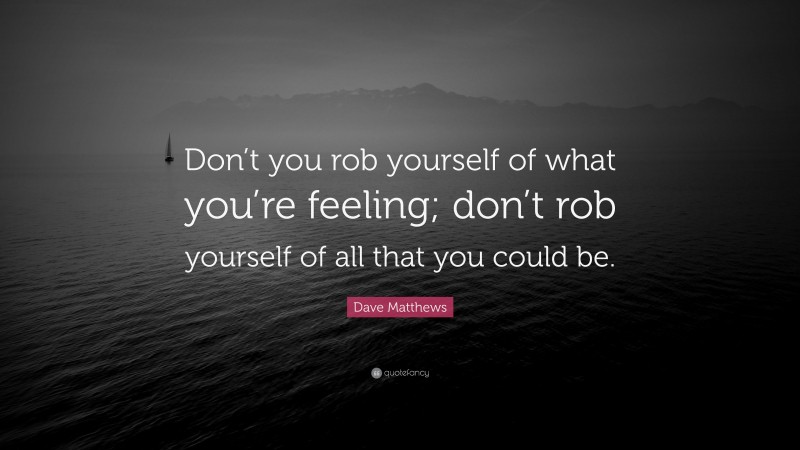 Dave Matthews Quote: “Don’t you rob yourself of what you’re feeling; don’t rob yourself of all that you could be.”