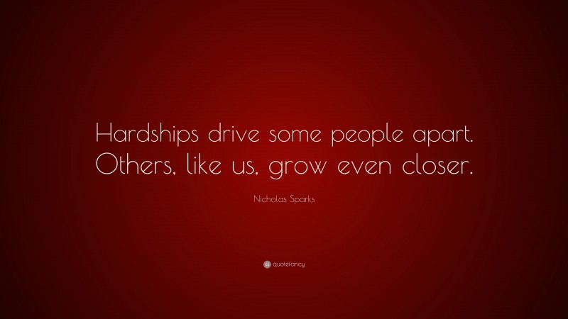 Nicholas Sparks Quote: “Hardships drive some people apart. Others, like us, grow even closer.”