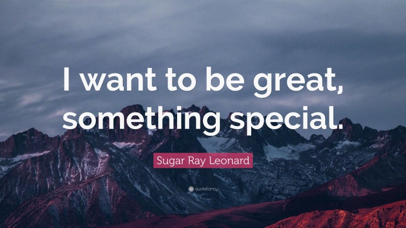Sugar Ray Leonard Quote: “I want to be great, something special.”