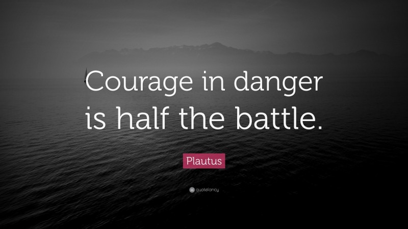 Plautus Quote: “Courage in danger is half the battle.”