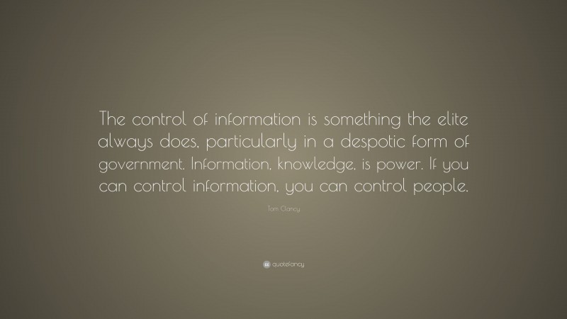 Tom Clancy Quote: “The control of information is something the elite always does, particularly in a despotic form of government. Information, knowledge, is power. If you can control information, you can control people.”