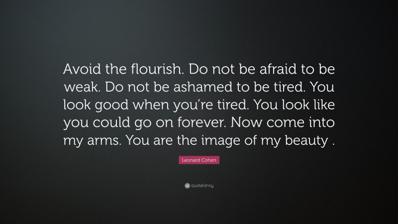 Leonard Cohen Quote: “Avoid the flourish. Do not be afraid to be weak. Do not be ashamed to be tired. You look good when you’re tired. You look like you could go on forever. Now come into my arms. You are the image of my beauty .”