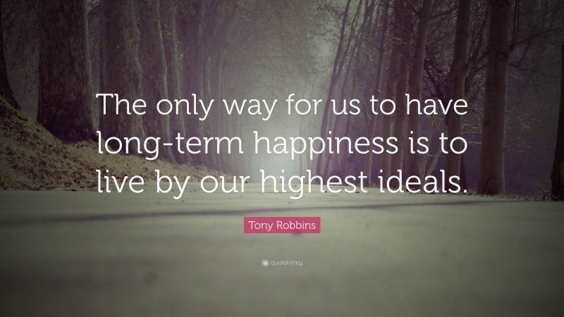 Tony Robbins Quote: “The only way for us to have long-term happiness is to live by our highest ideals.”