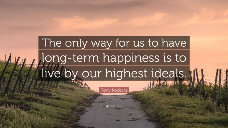 Tony Robbins Quote: “The only way for us to have long-term happiness is to live by our highest ideals.”