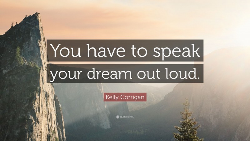 Kelly Corrigan Quote: “You have to speak your dream out loud.”