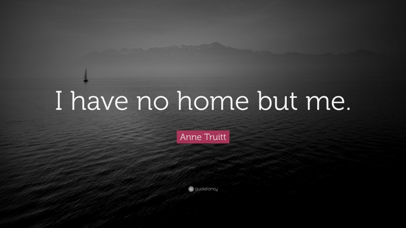 Anne Truitt Quote: “I have no home but me.”