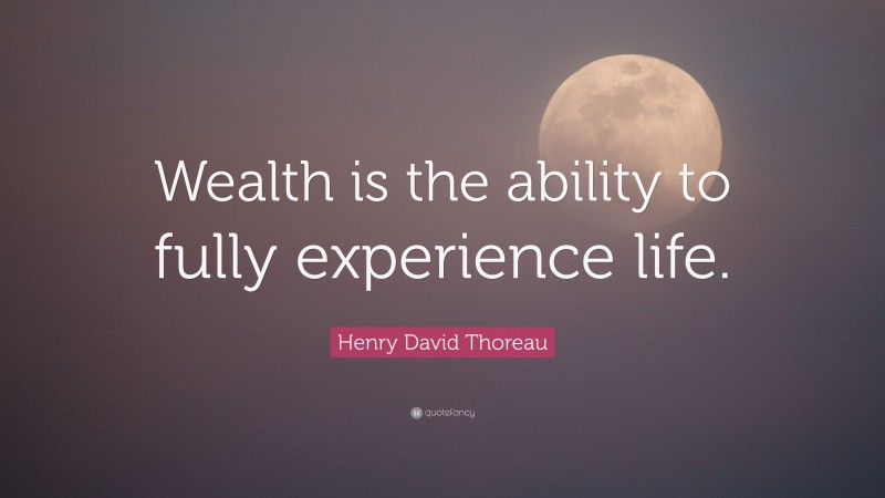 Henry David Thoreau Quote: “Wealth is the ability to fully experience life.”