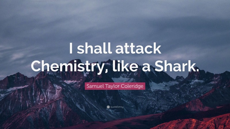 Samuel Taylor Coleridge Quote: “I shall attack Chemistry, like a Shark.”
