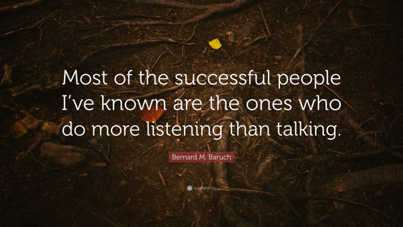 Bernard M. Baruch Quote: “Most of the successful people I’ve known are the ones who do more listening than talking.”