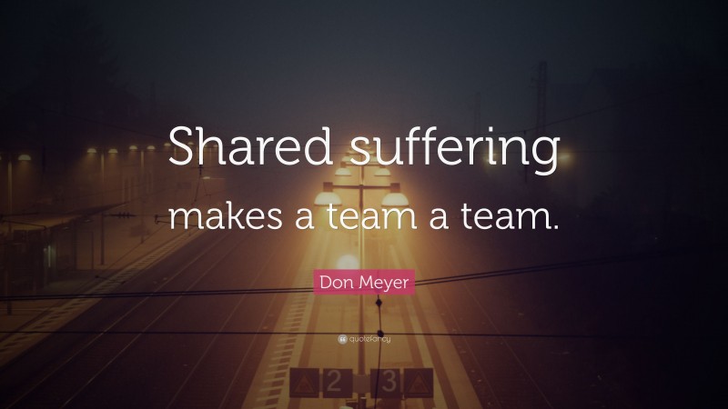Don Meyer Quote: “Shared suffering makes a team a team.”