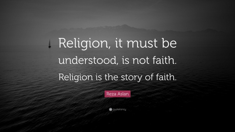 Reza Aslan Quote: “Religion, it must be understood, is not faith. Religion is the story of faith.”