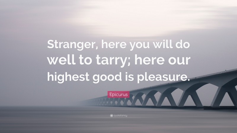 Epicurus Quote: “Stranger, here you will do well to tarry; here our highest good is pleasure.”
