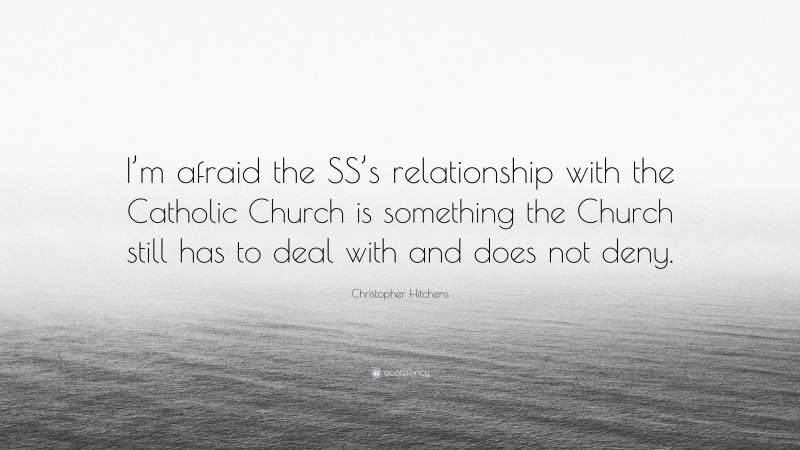 Christopher Hitchens Quote: “I’m afraid the SS’s relationship with the Catholic Church is something the Church still has to deal with and does not deny.”