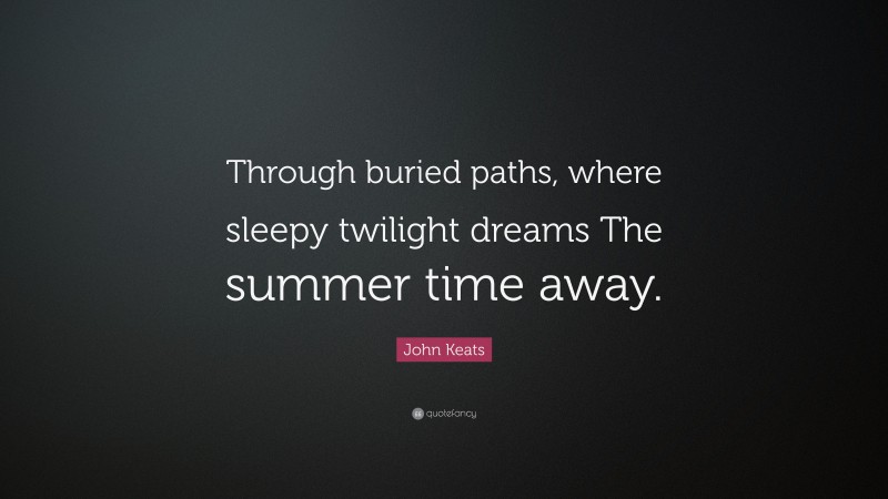 John Keats Quote: “Through buried paths, where sleepy twilight dreams The summer time away.”