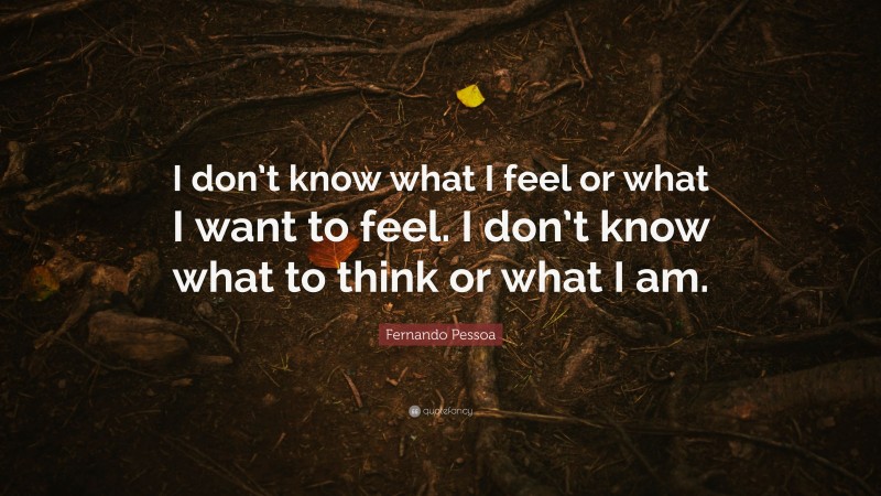 Fernando Pessoa Quote: “I don’t know what I feel or what I want to feel. I don’t know what to think or what I am.”
