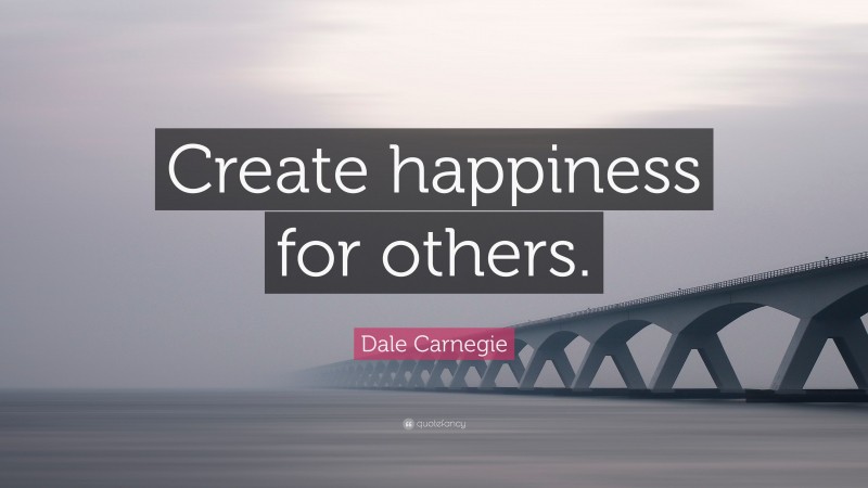 Dale Carnegie Quote: “Create happiness for others.”