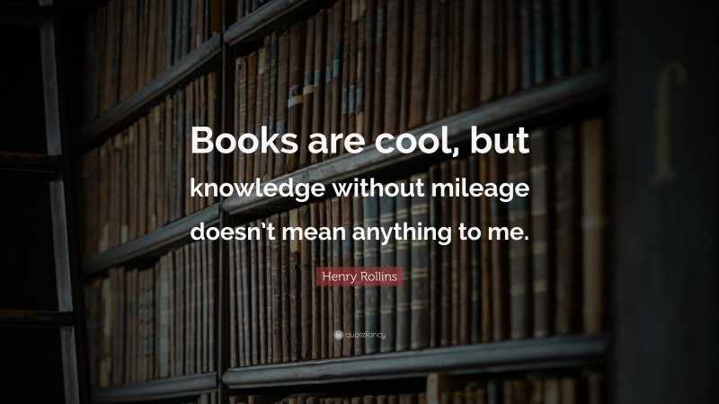 Henry Rollins Quote: “Books are cool, but knowledge without mileage doesn’t mean anything to me.”