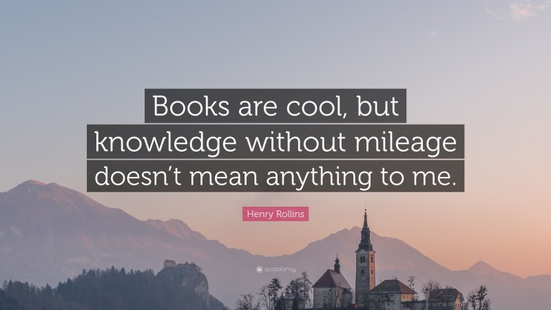 Henry Rollins Quote: “Books are cool, but knowledge without mileage doesn’t mean anything to me.”