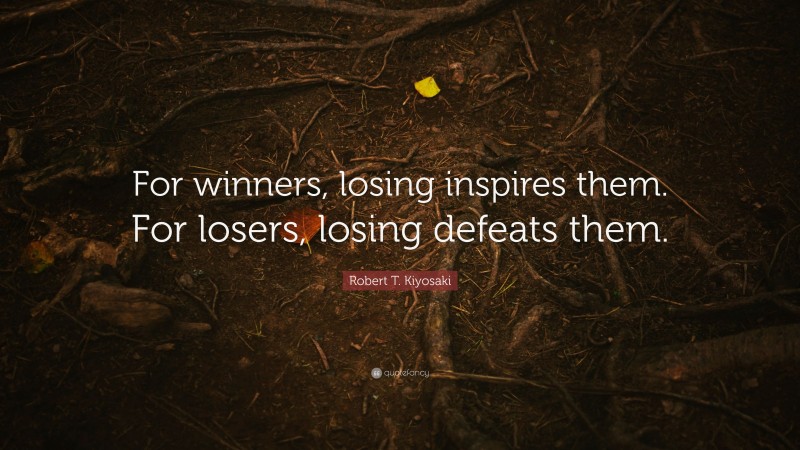 Robert T. Kiyosaki Quote: “For winners, losing inspires them. For losers, losing defeats them.”
