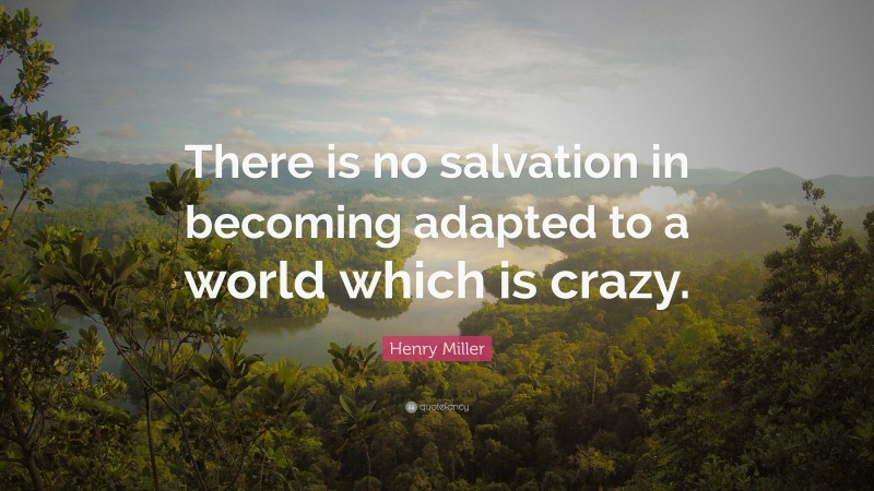 Henry Miller Quote: “There is no salvation in becoming adapted to a world which is crazy.”