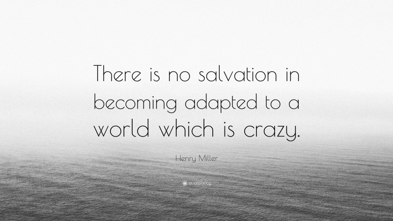 Henry Miller Quote: “There is no salvation in becoming adapted to a world which is crazy.”