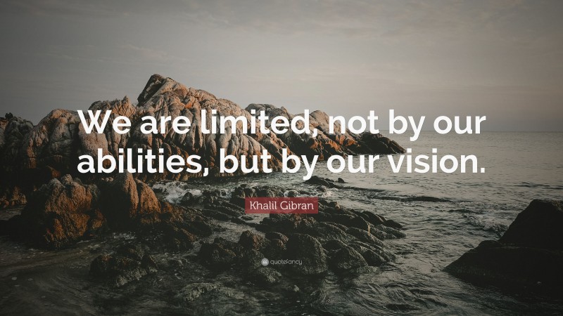 Khalil Gibran Quote: “We are limited, not by our abilities, but by our vision.”