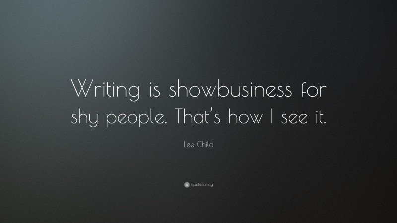 Lee Child Quote: “Writing is showbusiness for shy people. That’s how I see it.”