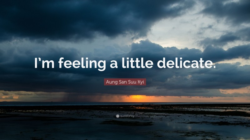 Aung San Suu Kyi Quote: “I’m feeling a little delicate.”