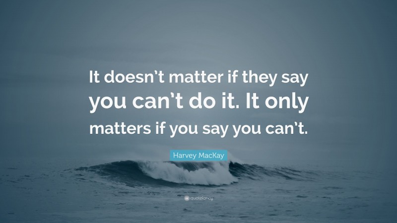 Harvey MacKay Quote: “It doesn’t matter if they say you can’t do it. It only matters if you say you can’t.”