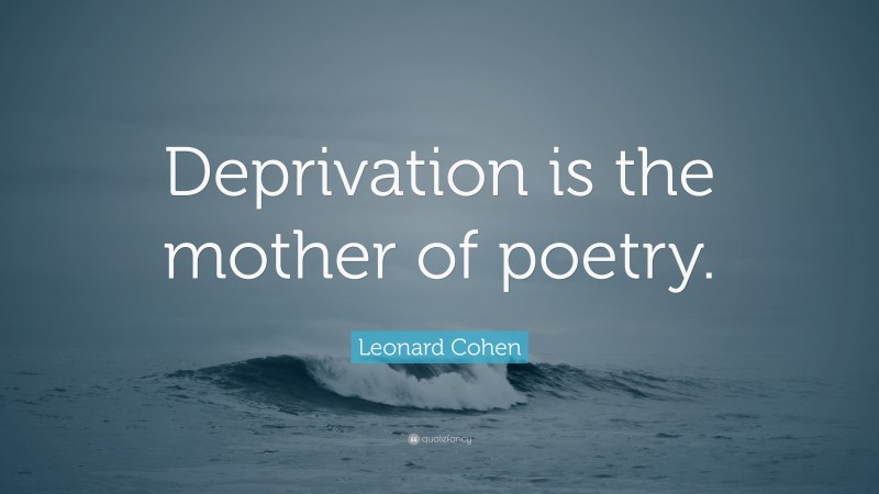 Leonard Cohen Quote: “Deprivation is the mother of poetry.”