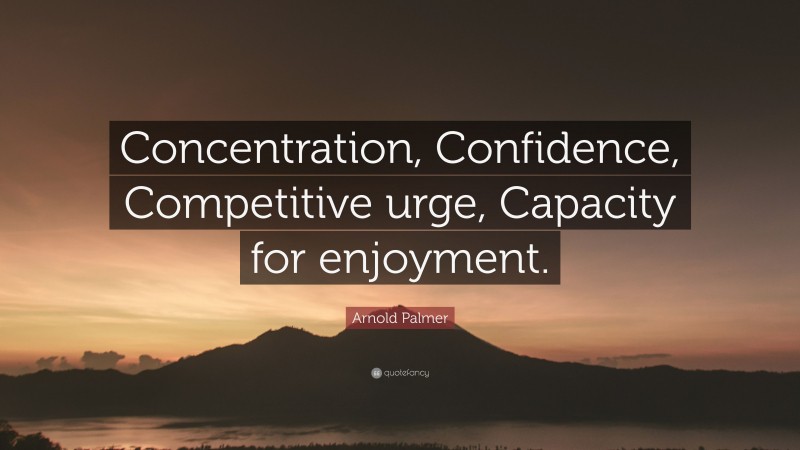 Arnold Palmer Quote: “Concentration, Confidence, Competitive urge, Capacity for enjoyment.”