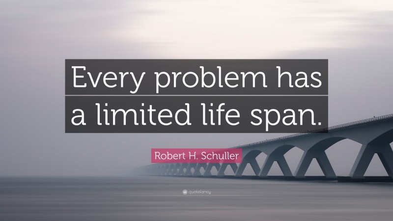 Robert H. Schuller Quote: “Every problem has a limited life span.”