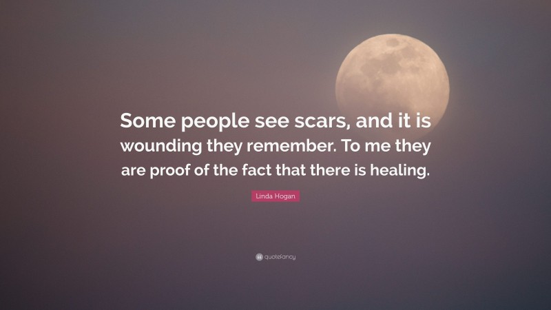 Linda Hogan Quote: “Some people see scars, and it is wounding they remember. To me they are proof of the fact that there is healing.”