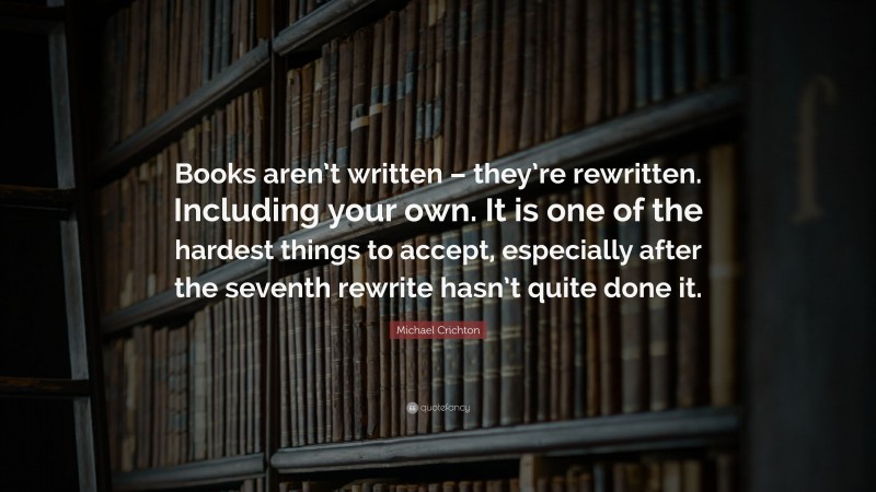 Michael Crichton Quote: “Books aren’t written – they’re rewritten. Including your own. It is one of the hardest things to accept, especially after the seventh rewrite hasn’t quite done it.”