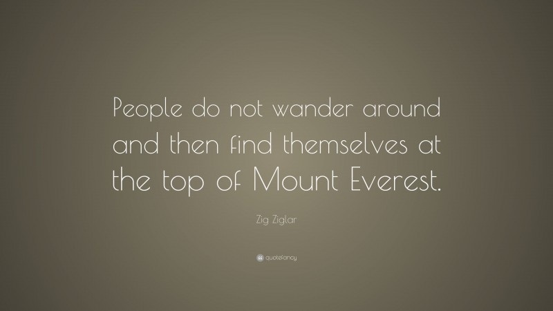 Zig Ziglar Quote: “People do not wander around and then find themselves at the top of Mount Everest.”