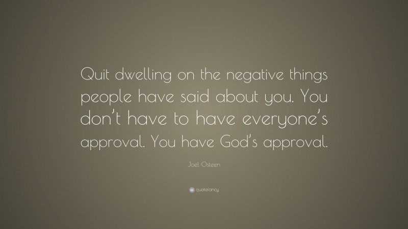 Joel Osteen Quote: “Quit dwelling on the negative things people have said about you. You don’t have to have everyone’s approval. You have God’s approval.”