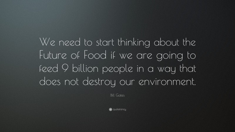 Bill Gates Quote: “We need to start thinking about the Future of Food if we are going to feed 9 billion people in a way that does not destroy our environment.”