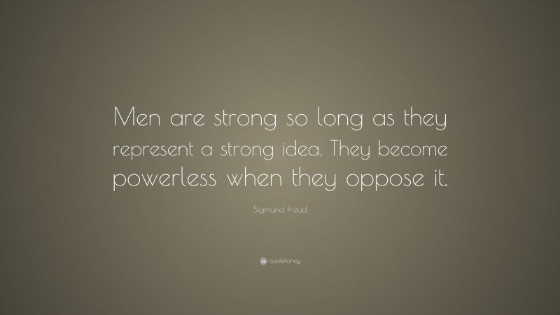 Sigmund Freud Quote: “Men are strong so long as they represent a strong idea. They become powerless when they oppose it.”