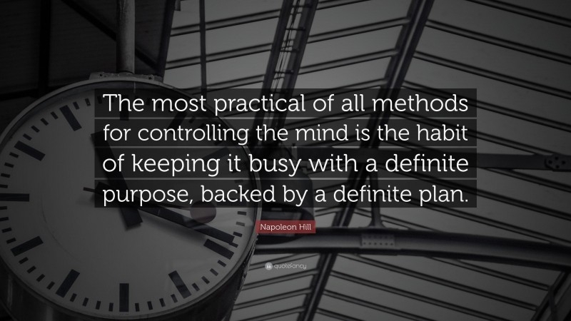 Napoleon Hill Quote: “The most practical of all methods for controlling the mind is the habit of keeping it busy with a definite purpose, backed by a definite plan.”