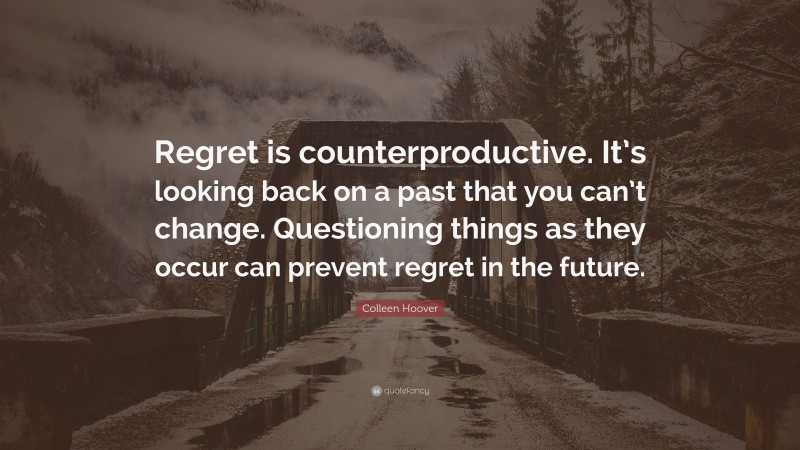 Colleen Hoover Quote: “Regret is counterproductive. It’s looking back on a past that you can’t change. Questioning things as they occur can prevent regret in the future.”