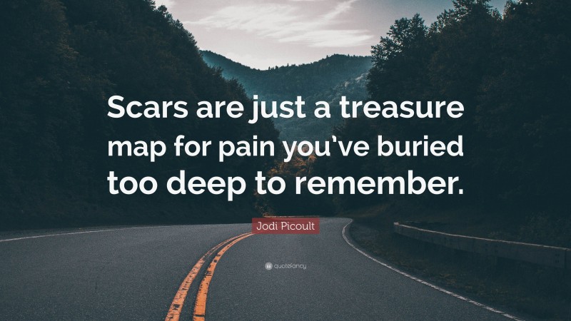 Jodi Picoult Quote: “Scars are just a treasure map for pain you’ve buried too deep to remember.”