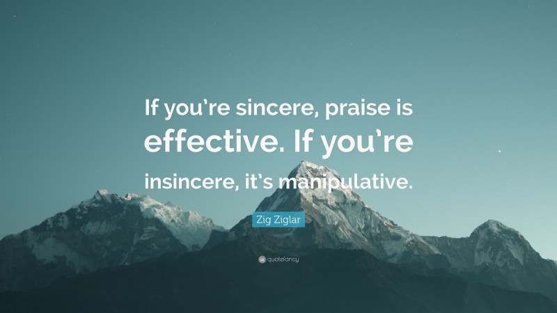 Zig Ziglar Quote: “If you’re sincere, praise is effective. If you’re insincere, it’s manipulative.”