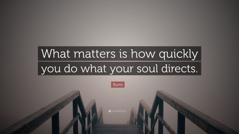 Rumi Quote: “What matters is how quickly you do what your soul directs.”